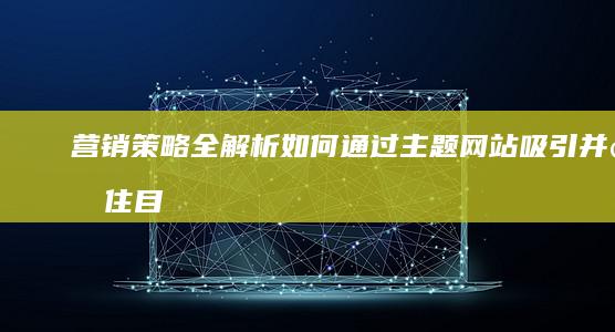 营销策略全解析：如何通过主题网站吸引并留住目标受众 (营销策略全解是指)