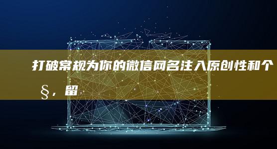 打破常规：为你的微信网名注入原创性和个性，留下深刻印象